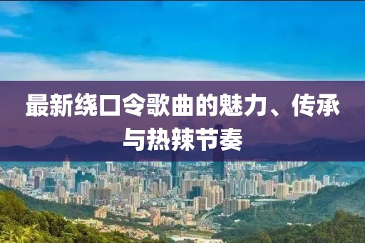 最新繞口令歌曲的魅力、傳承與熱辣節(jié)奏