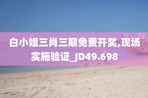 白小姐三肖三期免費(fèi)開獎(jiǎng),現(xiàn)場(chǎng)實(shí)施驗(yàn)證_JD49.698