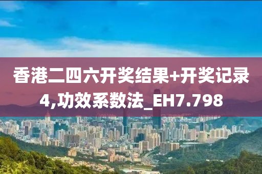 香港二四六開獎(jiǎng)結(jié)果+開獎(jiǎng)記錄4,功效系數(shù)法_EH7.798