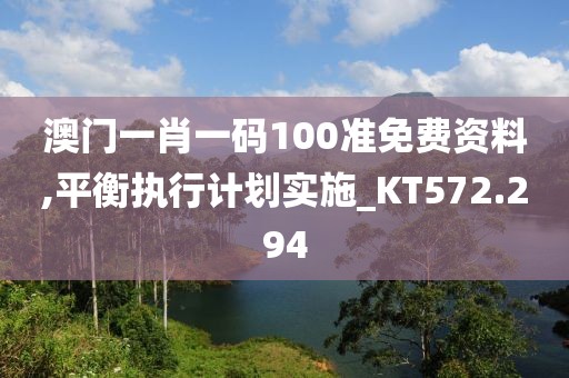 澳門(mén)一肖一碼100準(zhǔn)免費(fèi)資料,平衡執(zhí)行計(jì)劃實(shí)施_KT572.294