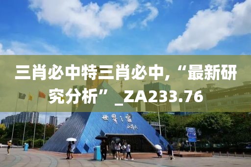 三肖必中特三肖必中,“最新研究分析”_ZA233.76