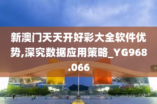 新澳門天天開好彩大全軟件優(yōu)勢,深究數(shù)據(jù)應(yīng)用策略_YG968.066