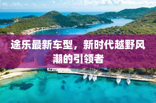 途樂最新車型，新時(shí)代越野風(fēng)潮的引領(lǐng)者