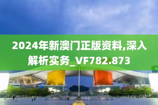 2024年新澳門(mén)正版資料,深入解析實(shí)務(wù)_VF782.873