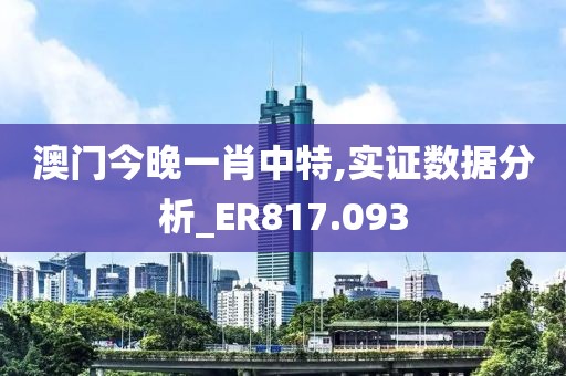 澳門今晚一肖中特,實證數(shù)據(jù)分析_ER817.093
