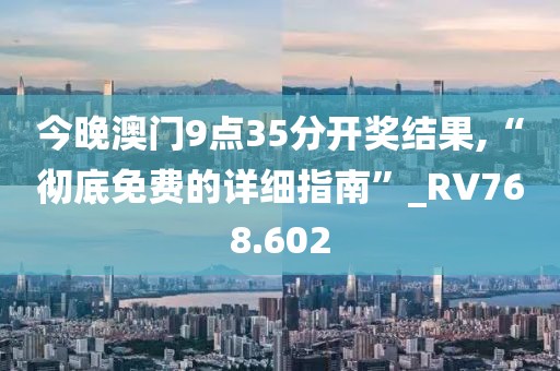 今晚澳門9點35分開獎結果,“徹底免費的詳細指南”_RV768.602
