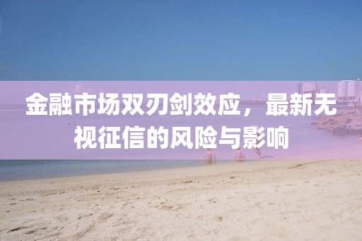 金融市場(chǎng)雙刃劍效應(yīng)，最新無(wú)視征信的風(fēng)險(xiǎn)與影響