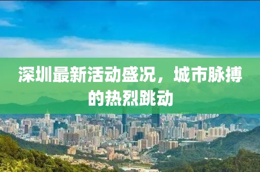 深圳最新活動盛況，城市脈搏的熱烈跳動