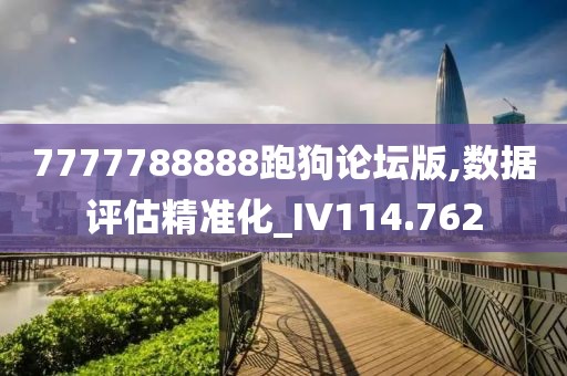 7777788888跑狗論壇版,數(shù)據(jù)評估精準化_IV114.762