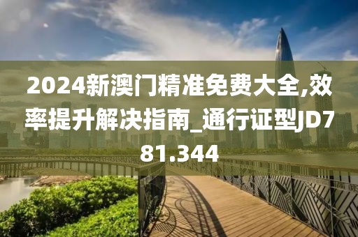 2024新澳門精準(zhǔn)免費(fèi)大全,效率提升解決指南_通行證型JD781.344