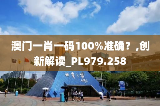 澳門一肖一碼100%準確？,創(chuàng)新解讀_PL979.258