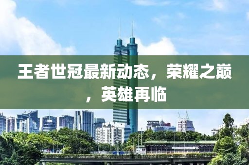 王者世冠最新動態(tài)，榮耀之巔，英雄再臨