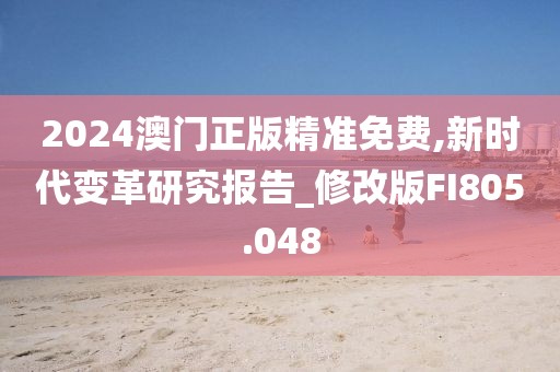2024澳門正版精準免費,新時代變革研究報告_修改版FI805.048
