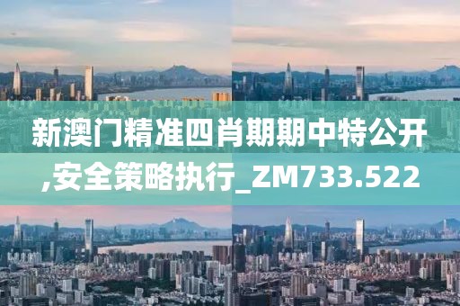 新澳門精準四肖期期中特公開,安全策略執(zhí)行_ZM733.522