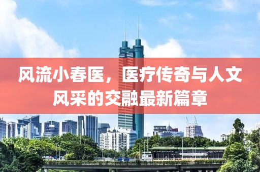 風(fēng)流小春醫(yī)，醫(yī)療傳奇與人文風(fēng)采的交融最新篇章