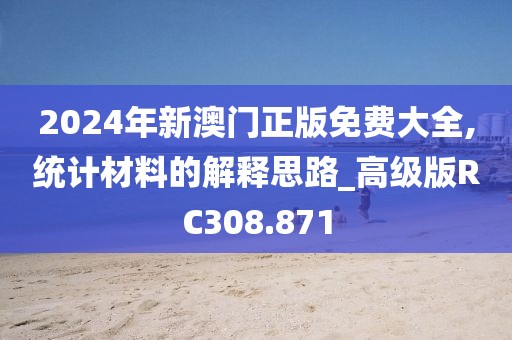 2024年新澳門正版免費大全,統(tǒng)計材料的解釋思路_高級版RC308.871