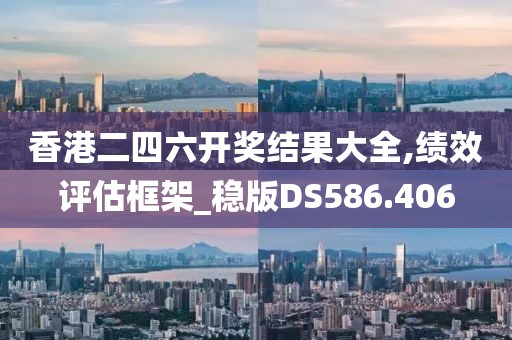 香港二四六開獎結果大全,績效評估框架_穩(wěn)版DS586.406