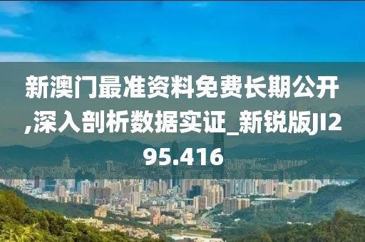 新澳門最準(zhǔn)資料免費(fèi)長(zhǎng)期公開,深入剖析數(shù)據(jù)實(shí)證_新銳版JI295.416