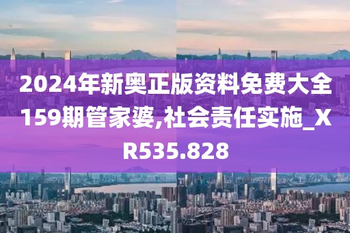 2024年新奧正版資料免費(fèi)大全159期管家婆,社會(huì)責(zé)任實(shí)施_XR535.828