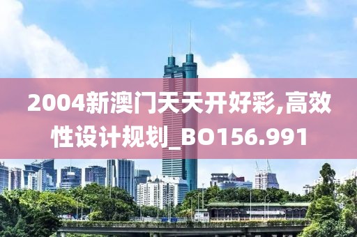 2004新澳門天天開好彩,高效性設(shè)計(jì)規(guī)劃_BO156.991