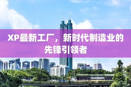 XP最新工廠，新時代制造業(yè)的先鋒引領(lǐng)者