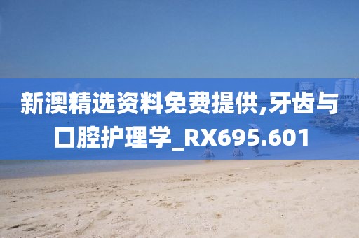 新澳精選資料免費(fèi)提供,牙齒與口腔護(hù)理學(xué)_RX695.601
