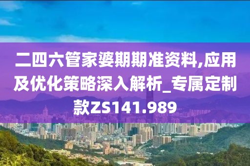 二四六管家婆期期準(zhǔn)資料,應(yīng)用及優(yōu)化策略深入解析_專屬定制款ZS141.989