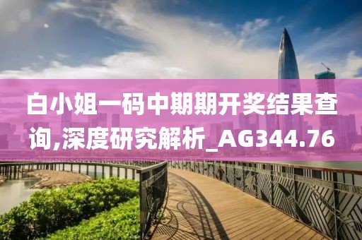 白小姐一碼中期期開獎結(jié)果查詢,深度研究解析_AG344.76