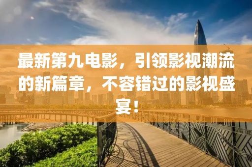 最新第九電影，引領(lǐng)影視潮流的新篇章，不容錯過的影視盛宴！