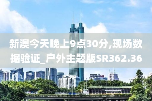 新澳今天晚上9點30分,現(xiàn)場數(shù)據(jù)驗證_戶外主題版SR362.36