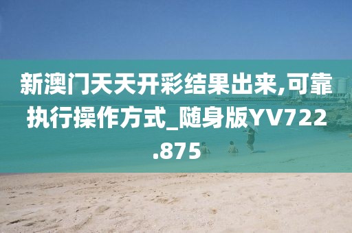 新澳門天天開彩結(jié)果出來,可靠執(zhí)行操作方式_隨身版YV722.875