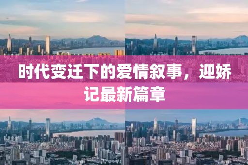 時代變遷下的愛情敘事，迎嬌記最新篇章