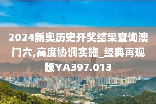 2024新奧歷史開(kāi)獎(jiǎng)結(jié)果查詢澳門(mén)六,高度協(xié)調(diào)實(shí)施_經(jīng)典再現(xiàn)版YA397.013