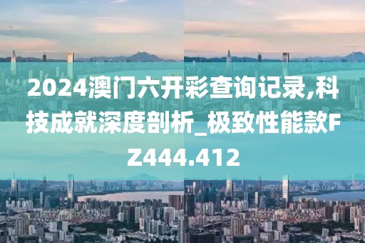 2024澳門六開彩查詢記錄,科技成就深度剖析_極致性能款FZ444.412