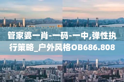 管家婆一肖-一碼-一中,彈性執(zhí)行策略_戶外風格OB686.808