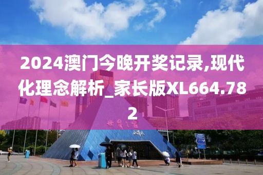 2024澳門今晚開獎記錄,現(xiàn)代化理念解析_家長版XL664.782