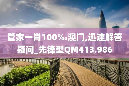 管家一肖100‰澳門,迅速解答疑問_先鋒型QM413.986