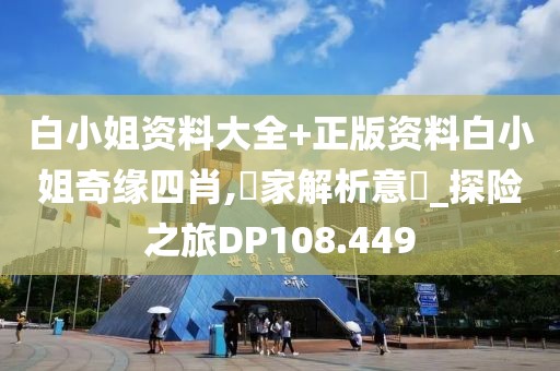 白小姐資料大全+正版資料白小姐奇緣四肖,專家解析意見_探險之旅DP108.449