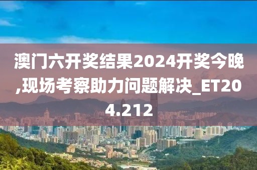 澳門(mén)六開(kāi)獎(jiǎng)結(jié)果2024開(kāi)獎(jiǎng)今晚,現(xiàn)場(chǎng)考察助力問(wèn)題解決_ET204.212