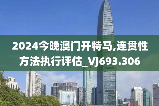 2024今晚澳門開特馬,連貫性方法執(zhí)行評估_VJ693.306