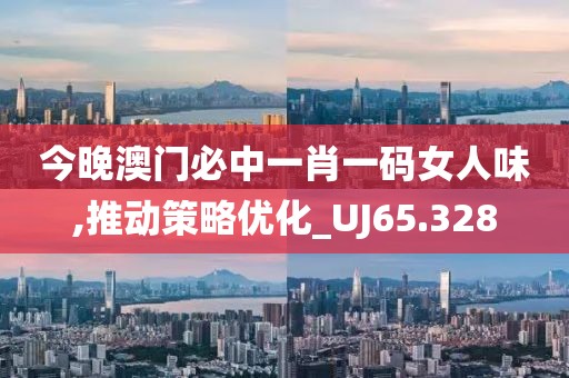 今晚澳門必中一肖一碼女人味,推動策略優(yōu)化_UJ65.328