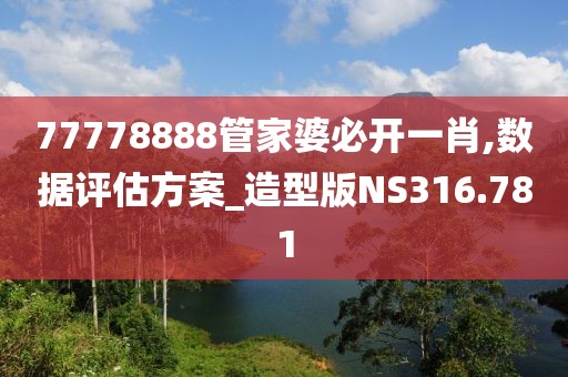 77778888管家婆必開一肖,數(shù)據(jù)評估方案_造型版NS316.781