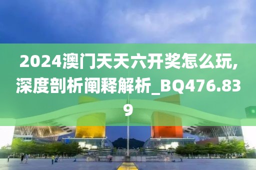 2024澳門天天六開獎怎么玩,深度剖析闡釋解析_BQ476.839