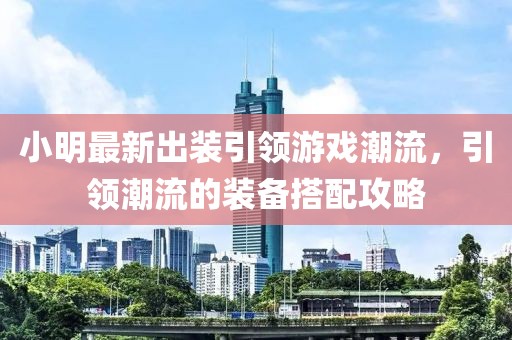 小明最新出裝引領(lǐng)游戲潮流，引領(lǐng)潮流的裝備搭配攻略