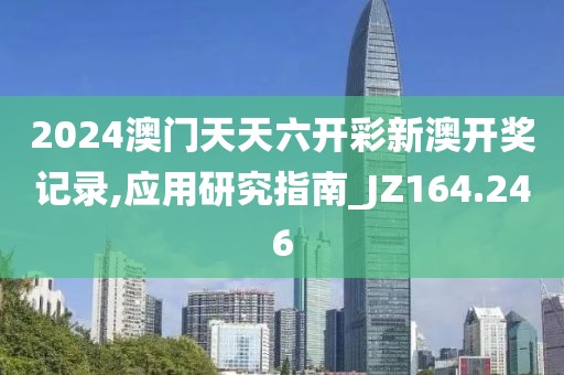 2024澳門(mén)天天六開(kāi)彩新澳開(kāi)獎(jiǎng)記錄,應(yīng)用研究指南_JZ164.246