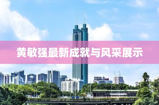 黃敏強(qiáng)最新成就與風(fēng)采展示
