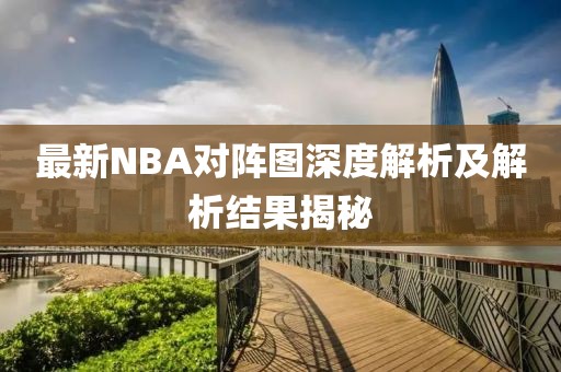 最新NBA對陣圖深度解析及解析結(jié)果揭秘