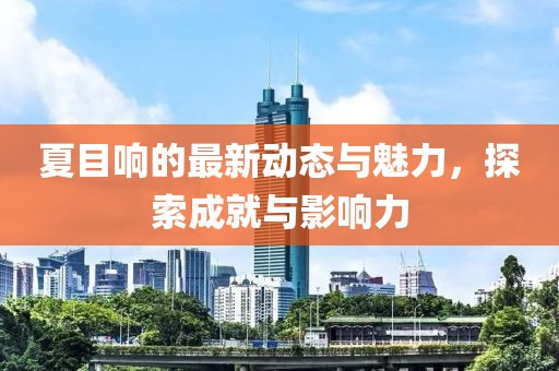 夏目響的最新動(dòng)態(tài)與魅力，探索成就與影響力
