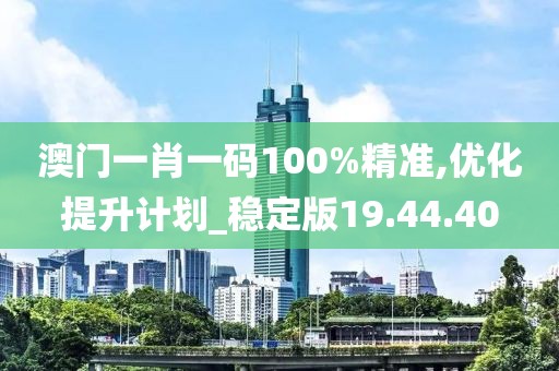 澳門一肖一碼100%精準(zhǔn),優(yōu)化提升計劃_穩(wěn)定版19.44.40
