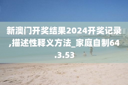 新澳門(mén)開(kāi)獎(jiǎng)結(jié)果2024開(kāi)獎(jiǎng)記錄,描述性釋義方法_家庭自制64.3.53